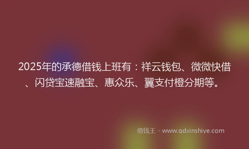 2025年的承德借钱上班有：祥云钱包、微微快借、闪贷宝速融宝、惠众乐、翼支付橙分期等。