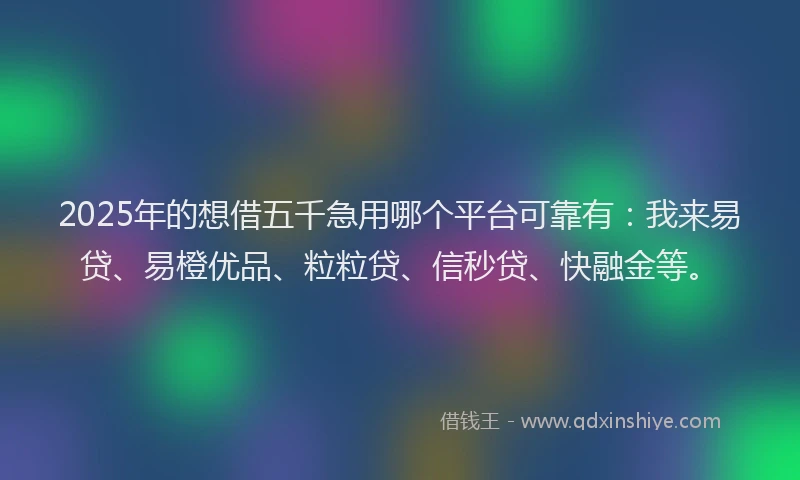 2025年的想借五千急用哪个平台可靠有：我来易贷、易橙优品、粒粒贷、信秒贷、快融金等。
