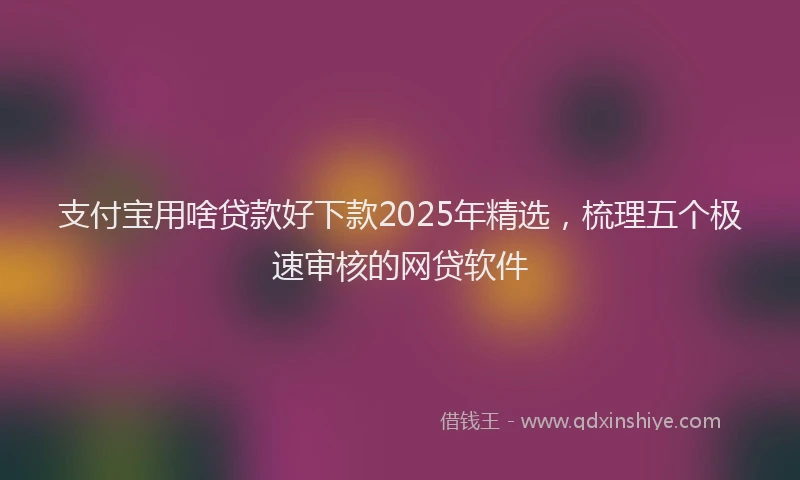 支付宝用啥贷款好下款2025年精选，梳理五个极速审核的网贷软件