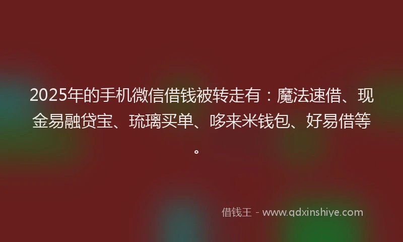 2025年的手机微信借钱被转走有：魔法速借、现金易融贷宝、琉璃买单、哆来米钱包、好易借等。