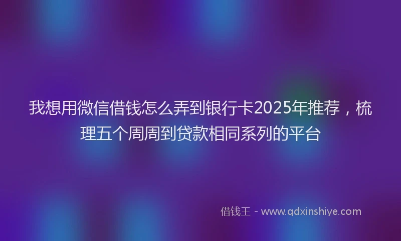 我想用微信借钱怎么弄到银行卡2025年推荐，梳理五个周周到贷款相同系列的平台