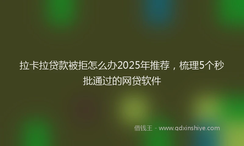 拉卡拉贷款被拒怎么办2025年推荐，梳理5个秒批通过的网贷软件