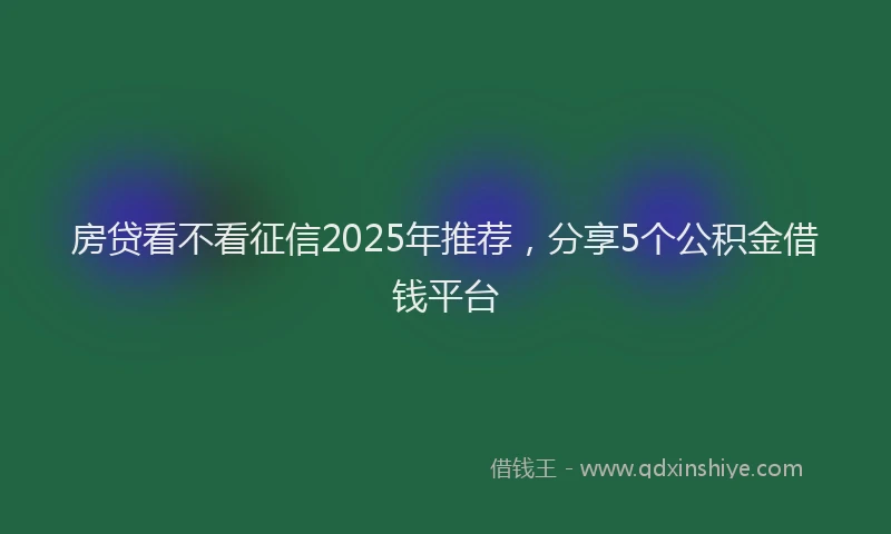 房贷看不看征信2025年推荐，分享5个公积金借钱平台