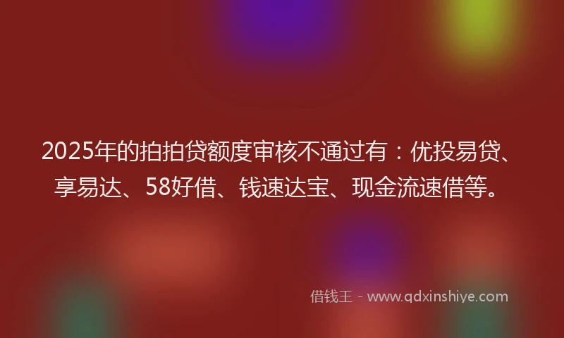 2025年的拍拍贷额度审核不通过有：优投易贷、享易达、58好借、钱速达宝、现金流速借等。