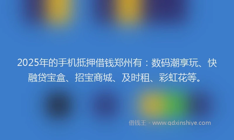 2025年的手机抵押借钱郑州有：数码潮享玩、快融贷宝盒、招宝商城、及时租、彩虹花等。