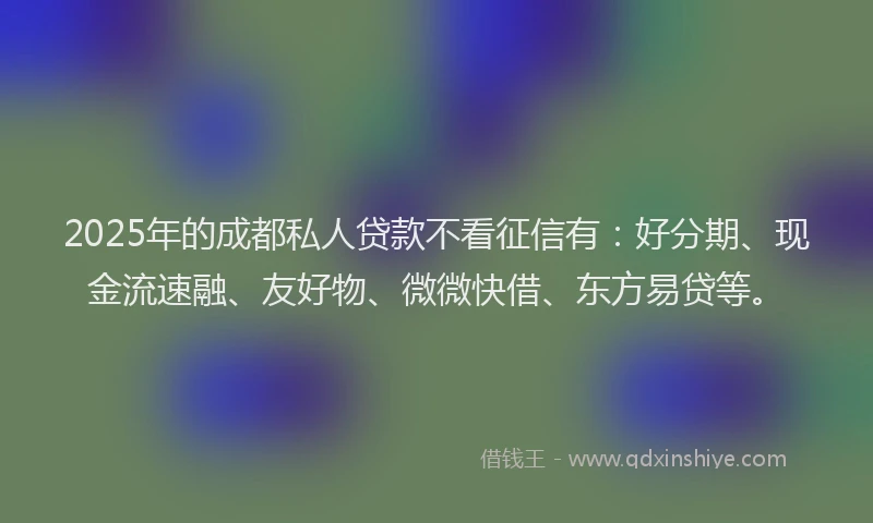 2025年的成都私人贷款不看征信有:好分期、现金流速融、友好物、微微快借、东方易贷等。