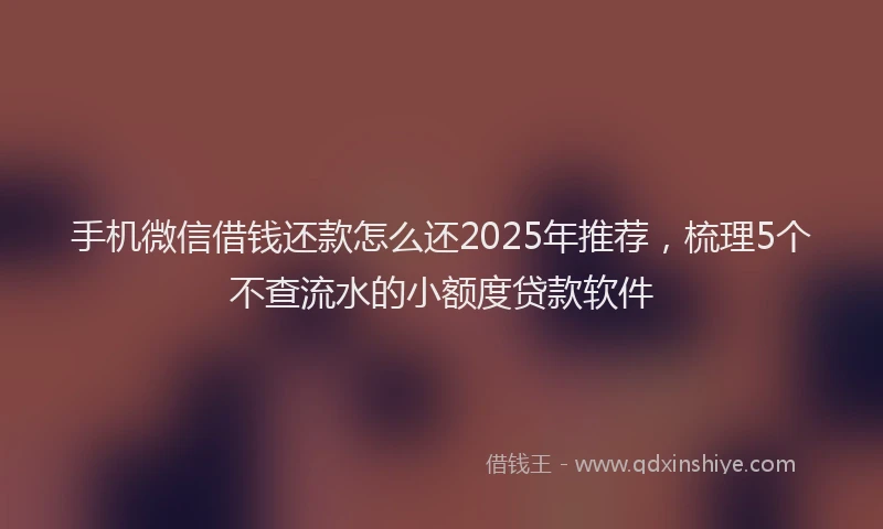 手机微信借钱还款怎么还2025年推荐，梳理5个不查流水的小额度贷款软件