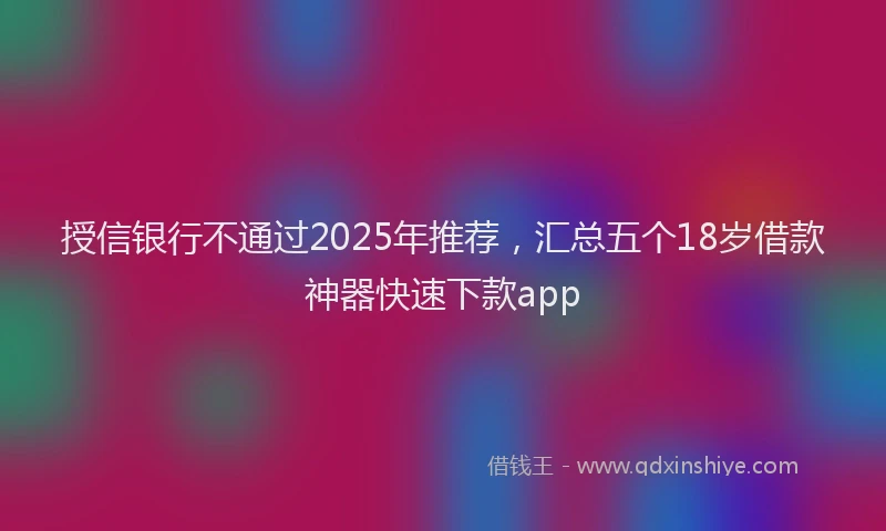 授信银行不通过2025年推荐，汇总五个18岁借款神器快速下款app