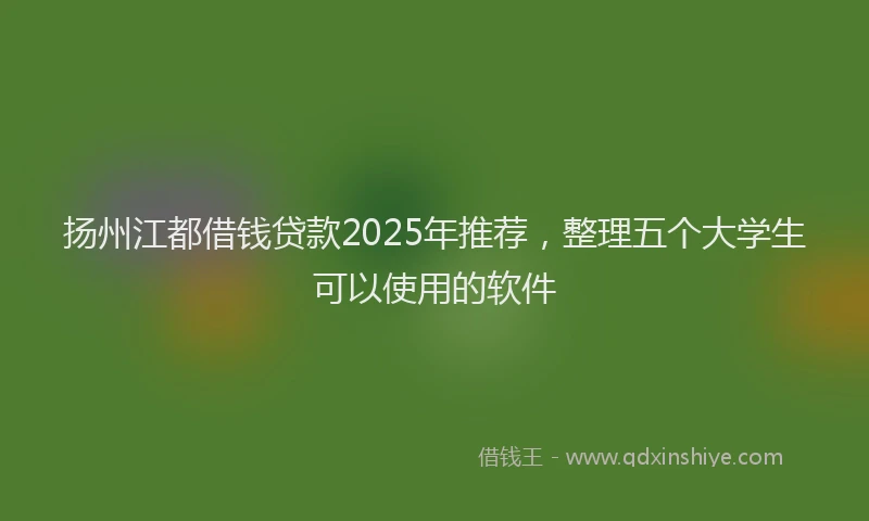 扬州江都借钱贷款2025年推荐，整理五个大学生可以使用的软件