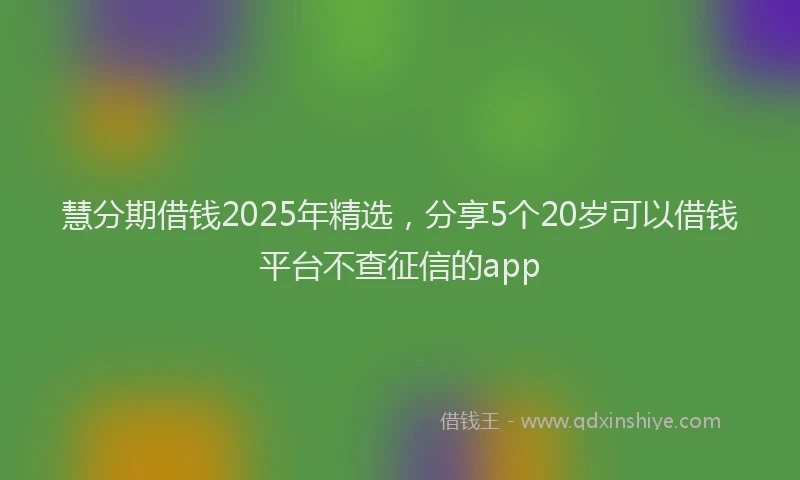 慧分期借钱2025年精选，分享5个20岁可以借钱平台不查征信的app