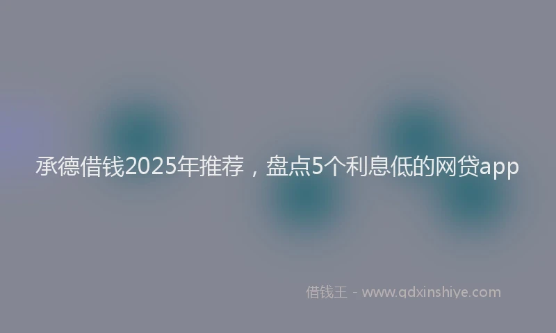 承德借钱2025年推荐，盘点5个利息低的网贷app