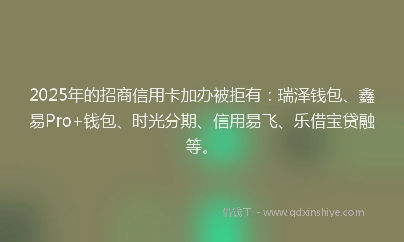2025年的招商信用卡加办被拒有：瑞泽钱包、鑫易Pro+钱包、时光分期、信用易飞、乐借宝贷融等。