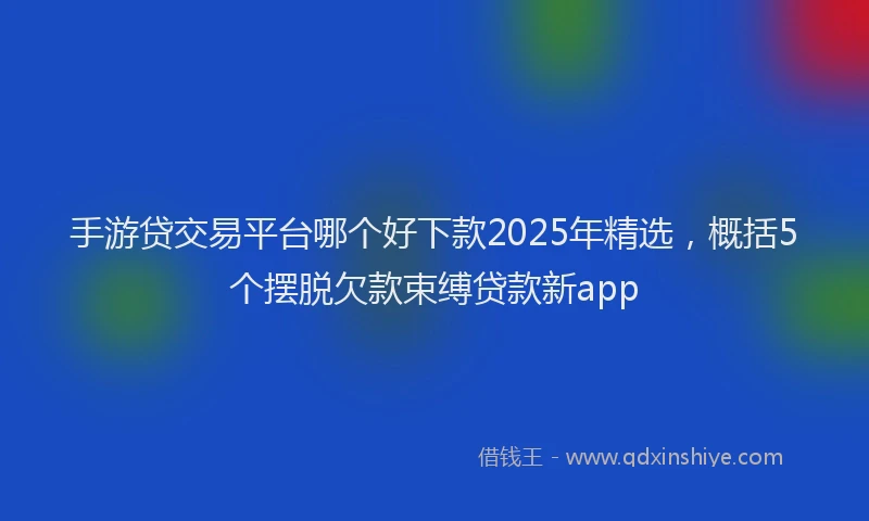 手游贷交易平台哪个好下款2025年精选，概括5个摆脱欠款束缚贷款新app
