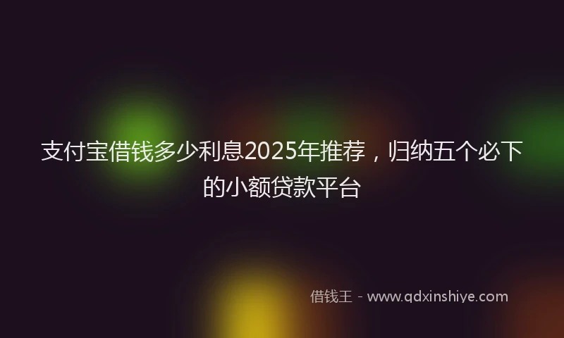 支付宝借钱多少利息2025年推荐，归纳五个必下的小额贷款平台