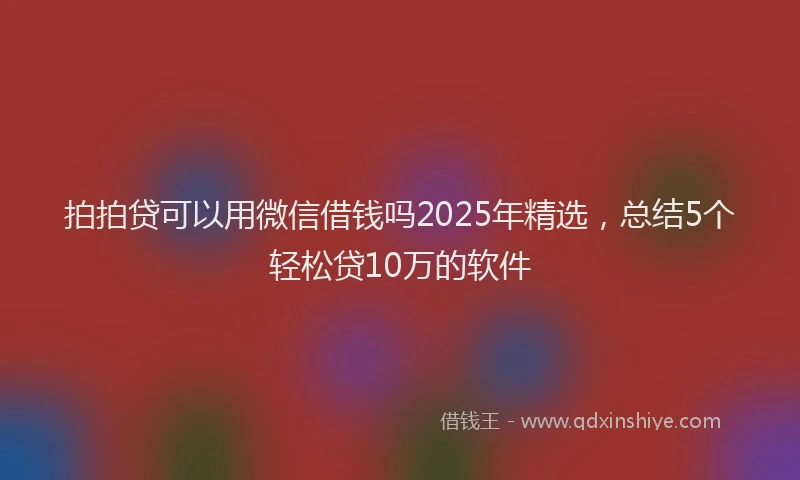 拍拍贷可以用微信借钱吗2025年精选，总结5个轻松贷10万的软件