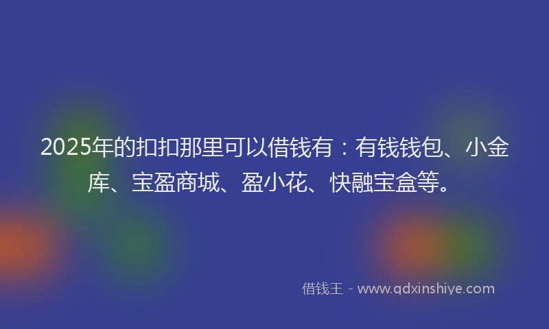 2025年的扣扣那里可以借钱有：有钱钱包、小金库、宝盈商城、盈小花、快融宝盒等。