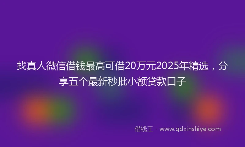 找真人微信借钱最高可借20万元2025年精选，分享五个最新秒批小额贷款口子