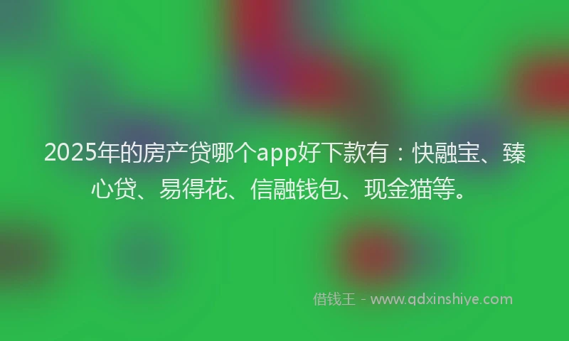 2025年的房产贷哪个app好下款有：快融宝、臻心贷、易得花、信融钱包、现金猫等。