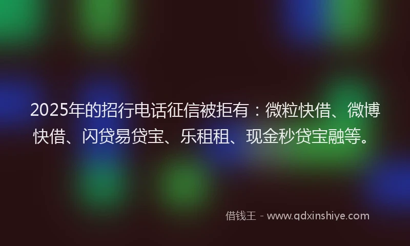 2025年的招行电话征信被拒有：微粒快借、微博快借、闪贷易贷宝、乐租租、现金秒贷宝融等。