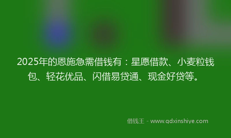 2025年的恩施急需借钱有：星愿借款、小麦粒钱包、轻花优品、闪借易贷通、现金好贷等。