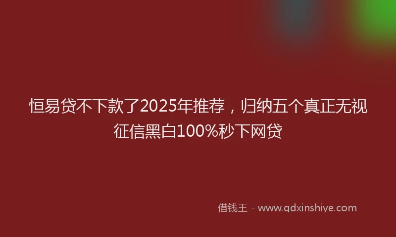 恒易贷不下款了2025年推荐，归纳五个真正无视征信黑白100%秒下网贷