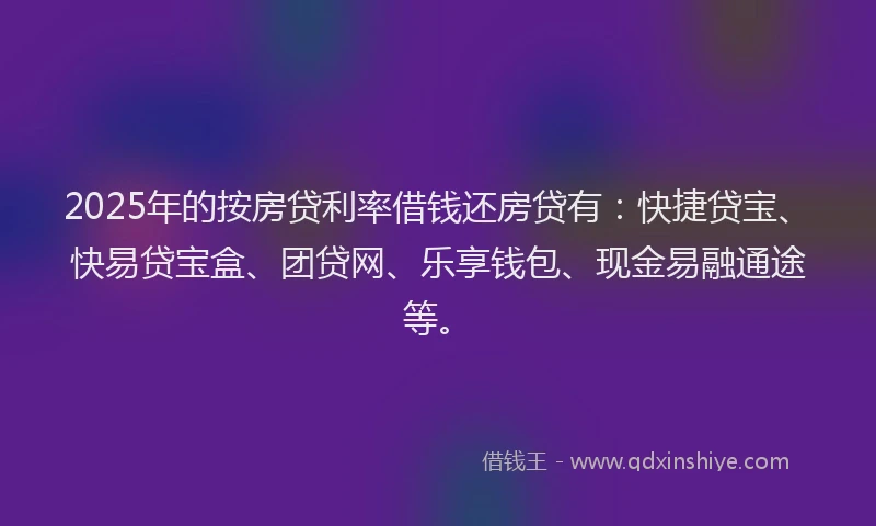 2025年的按房贷利率借钱还房贷有：快捷贷宝、快易贷宝盒、团贷网、乐享钱包、现金易融通途等。