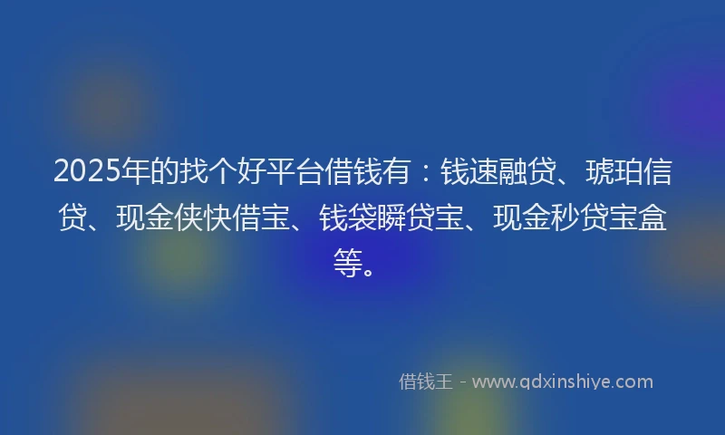 2025年的找个好平台借钱有：钱速融贷、琥珀信贷、现金侠快借宝、钱袋瞬贷宝、现金秒贷宝盒等。