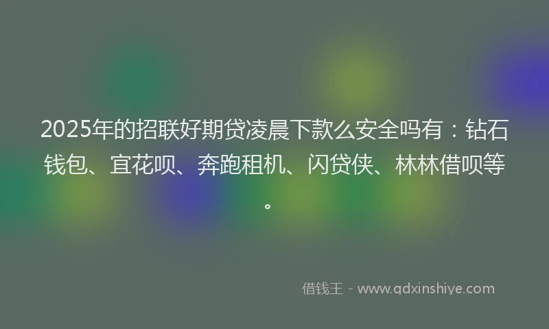 2025年的招联好期贷凌晨下款么安全吗有：钻石钱包、宜花呗、奔跑租机、闪贷侠、林林借呗等。