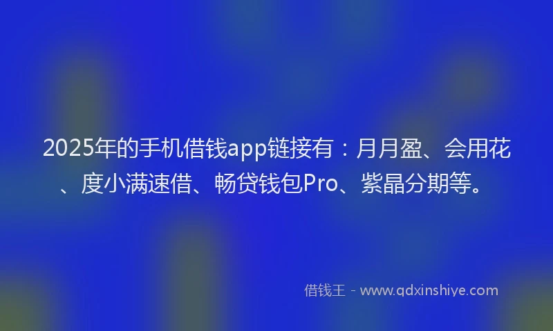 2025年的手机借钱app链接有：月月盈、会用花、度小满速借、畅贷钱包Pro、紫晶分期等。