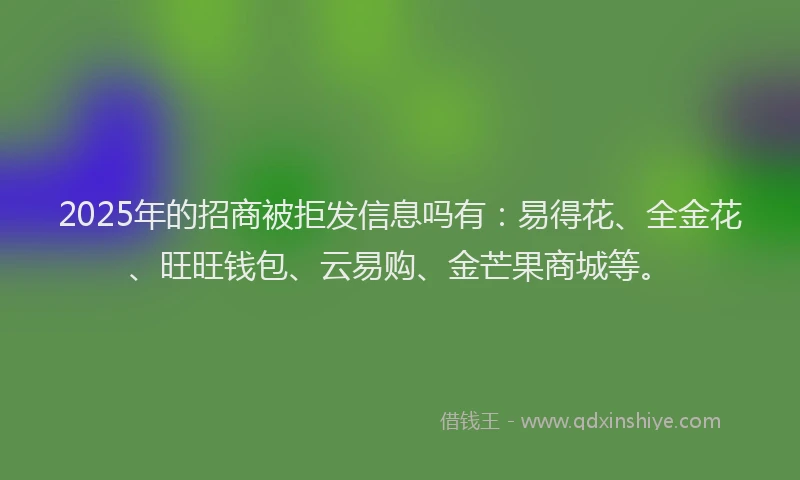 2025年的招商被拒发信息吗有：易得花、全金花、旺旺钱包、云易购、金芒果商城等。