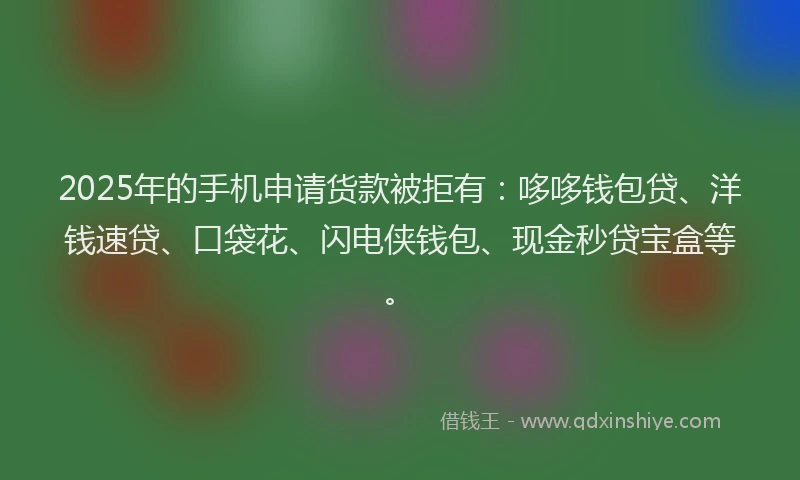 2025年的手机申请货款被拒有：哆哆钱包贷、洋钱速贷、口袋花、闪电侠钱包、现金秒贷宝盒等。