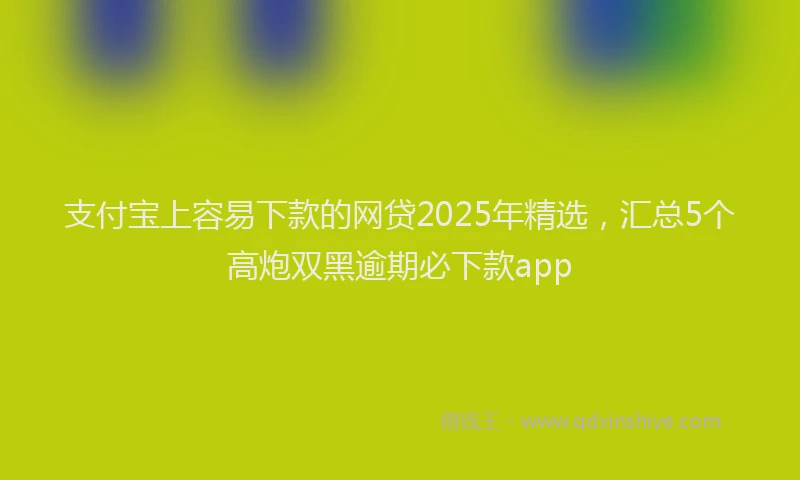 支付宝上容易下款的网贷2025年精选，汇总5个高炮双黑逾期必下款app