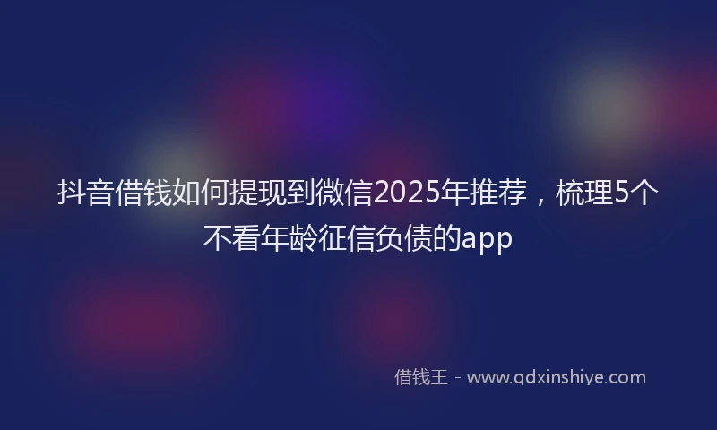 抖音借钱如何提现到微信2025年推荐，梳理5个不看年龄征信负债的app