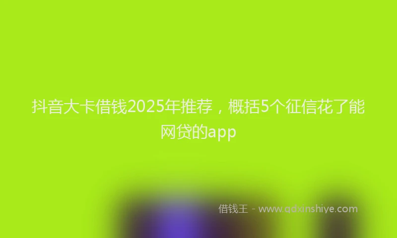 抖音大卡借钱2025年推荐，概括5个征信花了能网贷的app