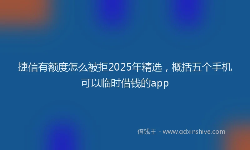 捷信有额度怎么被拒2025年精选，概括五个手机可以临时借钱的app