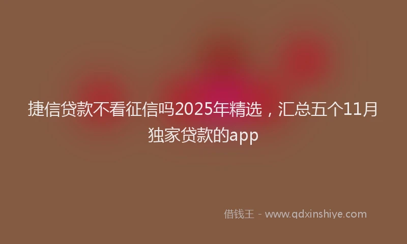 捷信贷款不看征信吗2025年精选，汇总五个11月独家贷款的app