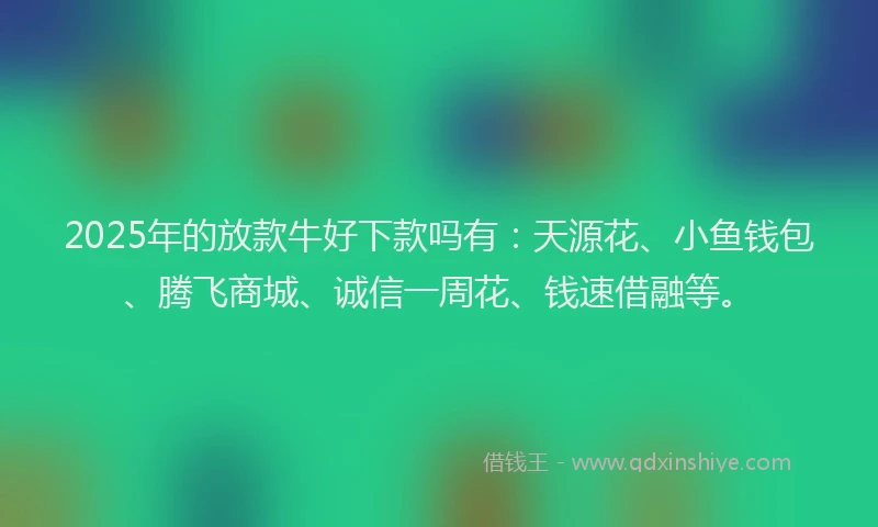 2025年的放款牛好下款吗有：天源花、小鱼钱包、腾飞商城、诚信一周花、钱速借融等。
