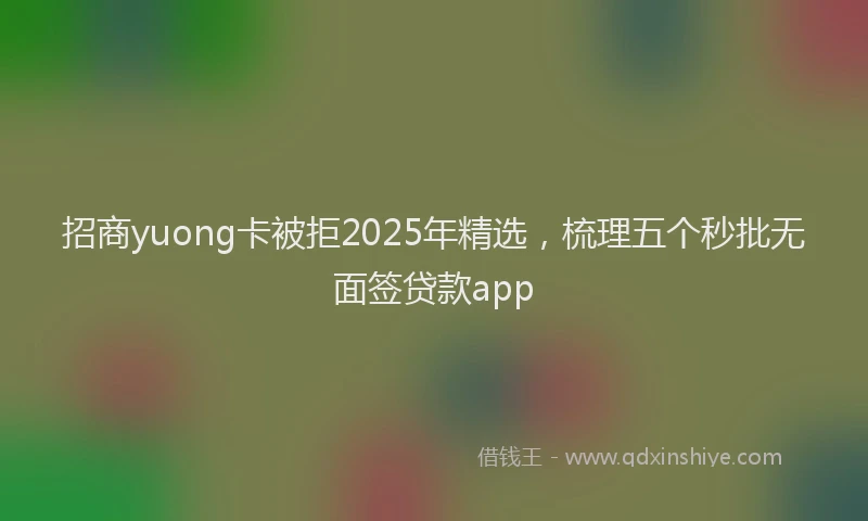 招商yuong卡被拒2025年精选，梳理五个秒批无面签贷款app
