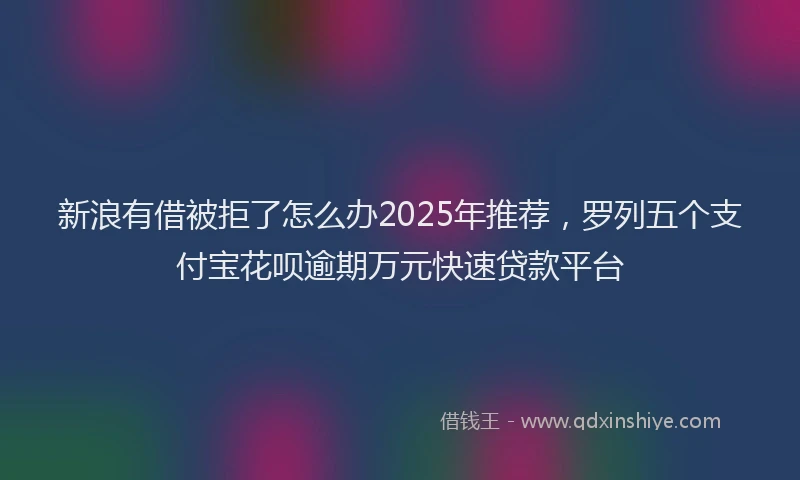 新浪有借被拒了怎么办2025年推荐，罗列五个支付宝花呗逾期万元快速贷款平台