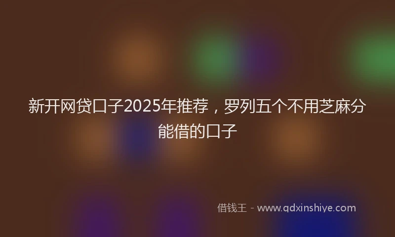 新开网贷口子2025年推荐，罗列五个不用芝麻分能借的口子