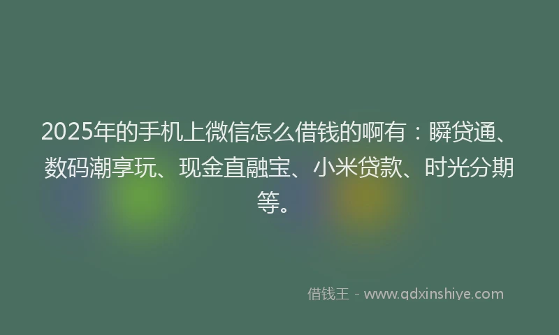 2025年的手机上微信怎么借钱的啊有：瞬贷通、数码潮享玩、现金直融宝、小米贷款、时光分期等。