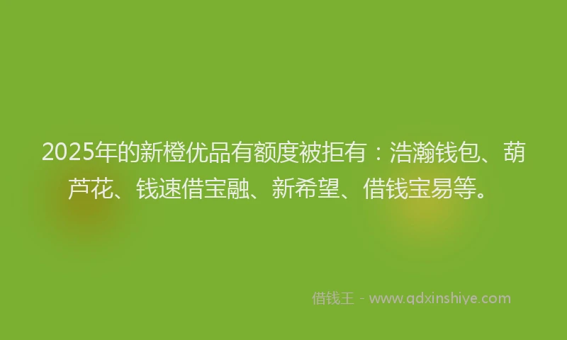 2025年的新橙优品有额度被拒有：浩瀚钱包、葫芦花、钱速借宝融、新希望、借钱宝易等。