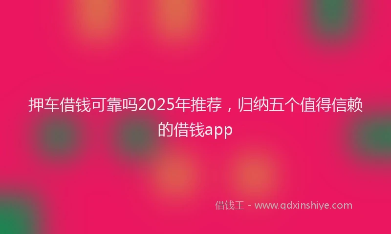 押车借钱可靠吗2025年推荐，归纳五个值得信赖的借钱app