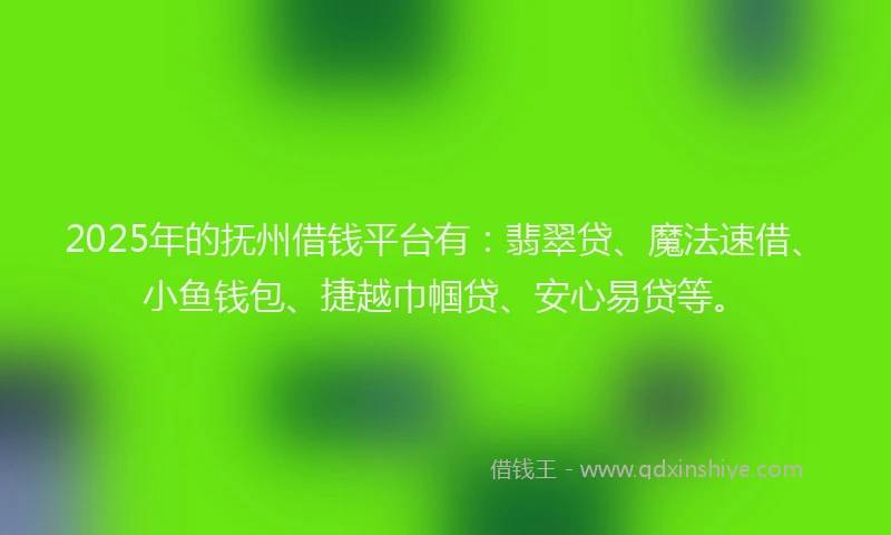 2025年的抚州借钱平台有：翡翠贷、魔法速借、小鱼钱包、捷越巾帼贷、安心易贷等。