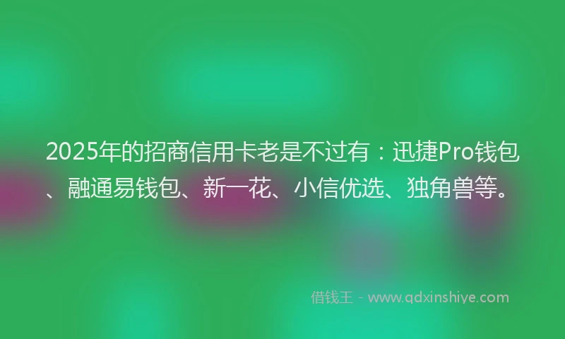 2025年的招商信用卡老是不过有：迅捷Pro钱包、融通易钱包、新一花、小信优选、独角兽等。