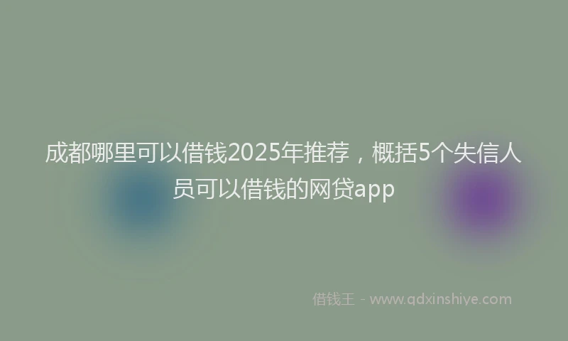 成都哪里可以借钱2025年推荐，概括5个失信人员可以借钱的网贷app
