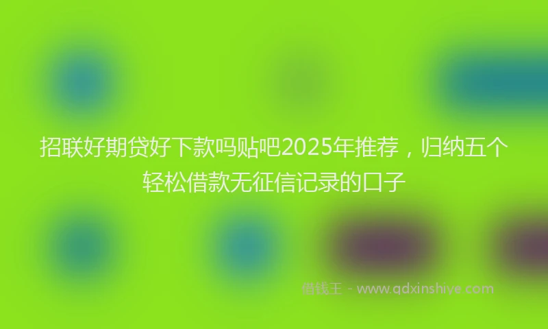 招联好期贷好下款吗贴吧2025年推荐，归纳五个轻松借款无征信记录的口子