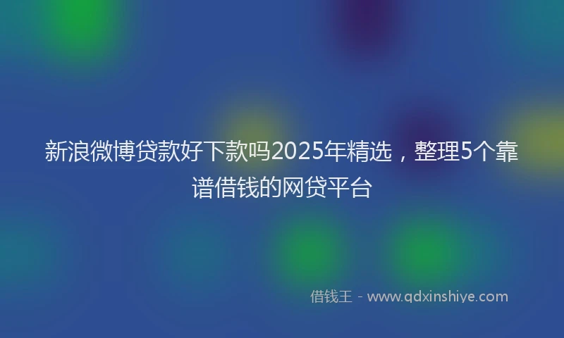 新浪微博贷款好下款吗2025年精选，整理5个靠谱借钱的网贷平台