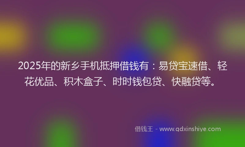 2025年的新乡手机抵押借钱有：易贷宝速借、轻花优品、积木盒子、时时钱包贷、快融贷等。