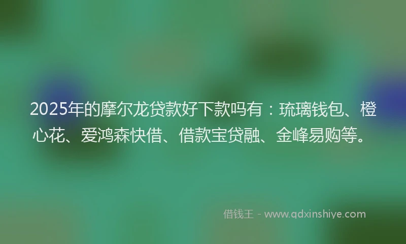 2025年的摩尔龙贷款好下款吗有：琉璃钱包、橙心花、爱鸿森快借、借款宝贷融、金峰易购等。